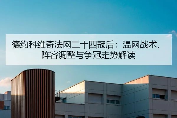 德约科维奇法网二十四冠后：温网战术、阵容调整与争冠走势解读