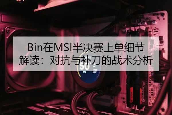 Bin在MSI半决赛上单细节解读：对抗与补刀的战术分析